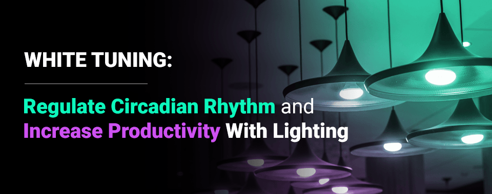 White Tuning: Regulate Circadian Rhythm and Increase Productivity With Lighting